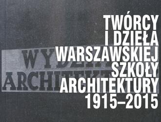 Twórcy i dzieła Warszawskiej Szkoły Architektury. 1915-2015